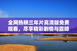 全网热映三年片高清版免费观看，尽享精彩剧情与震撼效果