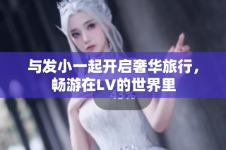 与发小一起开启奢华旅行，畅游在LV的世界里