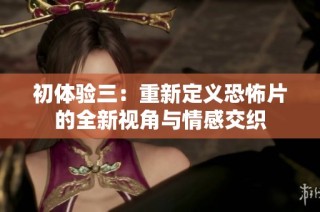 初体验三：重新定义恐怖片的全新视角与情感交织