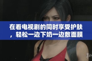 在看电视剧的同时享受护肤，轻松一边下奶一边敷面膜