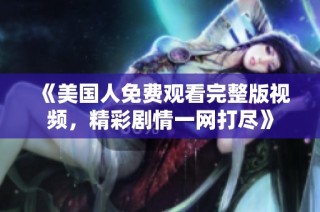 《美国人免费观看完整版视频，精彩剧情一网打尽》