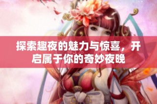 探索趣夜的魅力与惊喜，开启属于你的奇妙夜晚