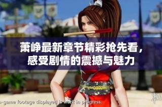 萧峥最新章节精彩抢先看，感受剧情的震撼与魅力