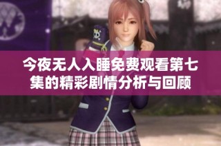 今夜无人入睡免费观看第七集的精彩剧情分析与回顾
