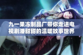 九一果冻制品厂带你走进电视剧潘甜甜的温暖故事世界