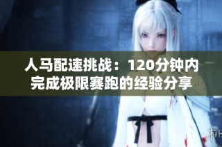 人马配速挑战：120分钟内完成极限赛跑的经验分享
