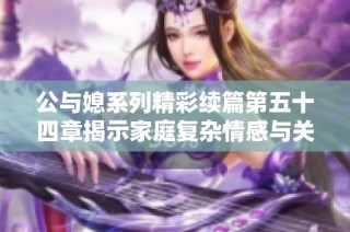 公与媳系列精彩续篇第五十四章揭示家庭复杂情感与关系交织