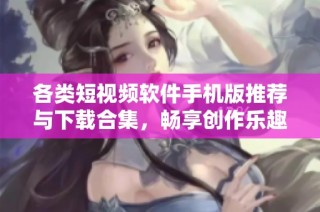 各类短视频软件手机版推荐与下载合集，畅享创作乐趣