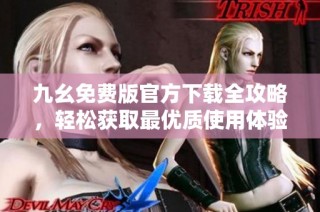 九幺免费版官方下载全攻略，轻松获取最优质使用体验