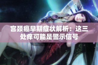 宫颈癌早期症状解析：这三处痒可能是警示信号