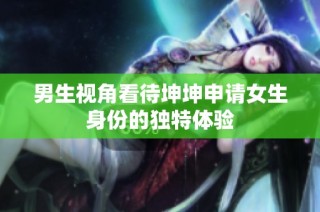 男生视角看待坤坤申请女生身份的独特体验