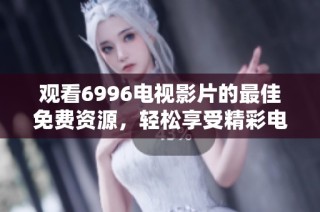 观看6996电视影片的最佳免费资源，轻松享受精彩电影体验