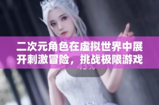 二次元角色在虚拟世界中展开刺激冒险，挑战极限游戏体验