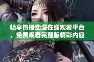 畅享热播动漫在线观看平台，免费观看完整版精彩内容