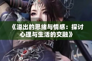 《溢出的思绪与情感：探讨心理与生活的交融》