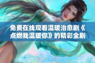 免费在线观看温暖治愈剧《点燃我温暖你》的精彩全剧内容