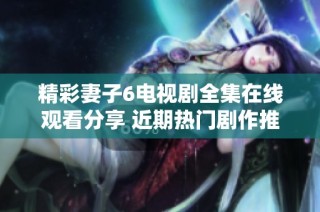 精彩妻子6电视剧全集在线观看分享 近期热门剧作推荐