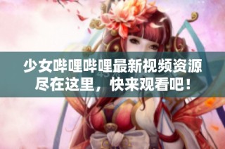 少女哔哩哔哩最新视频资源尽在这里，快来观看吧！