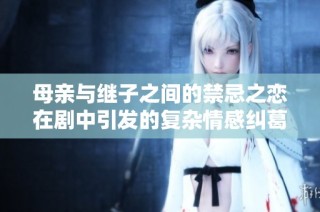母亲与继子之间的禁忌之恋在剧中引发的复杂情感纠葛