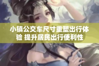 小镇公交车尺寸重塑出行体验 提升居民出行便利性