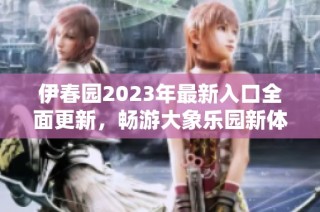 伊春园2023年最新入口全面更新，畅游大象乐园新体验