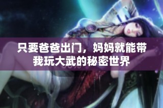 只要爸爸出门，妈妈就能带我玩大武的秘密世界