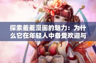 探索羞羞漫画的魅力：为什么它在年轻人中备受欢迎与热议