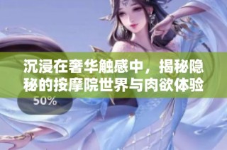 沉浸在奢华触感中，揭秘隐秘的按摩院世界与肉欲体验