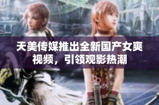 天美传媒推出全新国产女爽视频，引领观影热潮