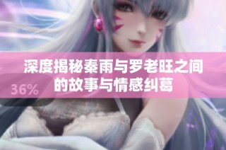 深度揭秘秦雨与罗老旺之间的故事与情感纠葛