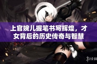 上官婉儿握笔书写辉煌，才女背后的历史传奇与智慧