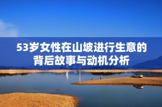 53岁女性在山坡进行生意的背后故事与动机分析