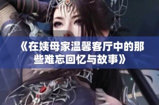 《在姨母家温馨客厅中的那些难忘回忆与故事》
