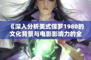 《深入分析美式保罗1980的文化背景与电影影响力的全面解读》