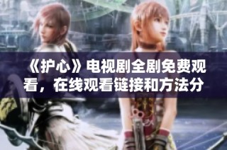 《护心》电视剧全剧免费观看，在线观看链接和方法分享