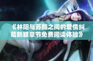 《林阳与苏颜之间的爱情纠葛新颖章节免费阅读体验》