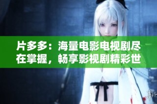 片多多：海量电影电视剧尽在掌握，畅享影视剧精彩世界
