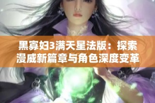 黑寡妇3满天星法版：探索漫威新篇章与角色深度变革