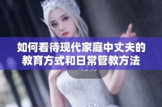 如何看待现代家庭中丈夫的教育方式和日常管教方法