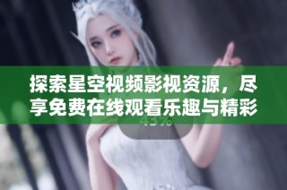 探索星空视频影视资源，尽享免费在线观看乐趣与精彩内容