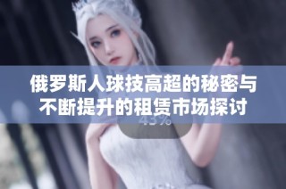 俄罗斯人球技高超的秘密与不断提升的租赁市场探讨