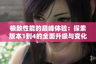 极致性能的巅峰体验：探索版本1到4的全面升级与变化