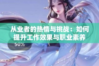 从业者的热情与挑战：如何提升工作效果与职业素养