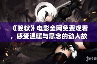 《晚秋》电影全网免费观看，感受温暖与思念的动人故事