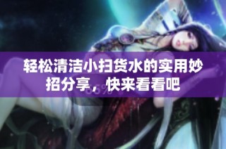 轻松清洁小扫货水的实用妙招分享，快来看看吧