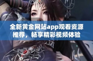 全新黄金网站app观看资源推荐，畅享精彩视频体验