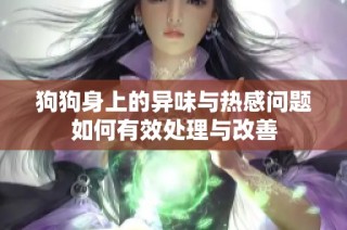 狗狗身上的异味与热感问题如何有效处理与改善