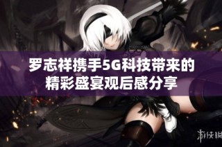 罗志祥携手5G科技带来的精彩盛宴观后感分享