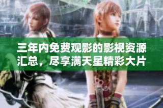 三年内免费观影的影视资源汇总，尽享满天星精彩大片