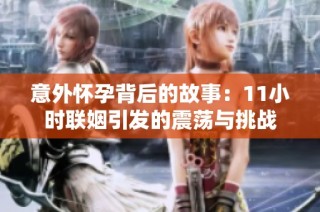 意外怀孕背后的故事：11小时联姻引发的震荡与挑战